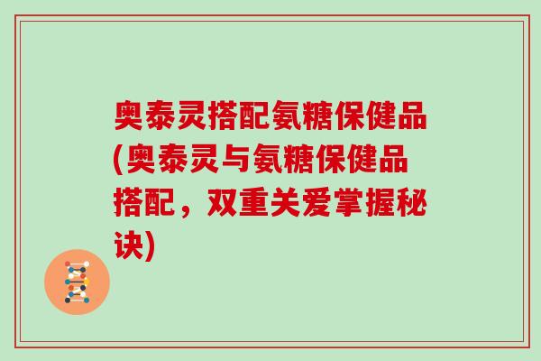 奥泰灵搭配氨糖保健品(奥泰灵与氨糖保健品搭配,双重关爱掌握秘诀) 奥泰灵搭配氨糖保健品(奥泰灵与氨糖保健品搭配,双重关爱掌握秘诀)