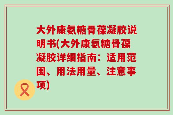 大外康氨糖骨葆凝胶说明书(大外康氨糖骨葆凝胶详细指南:适用范围、用法用量、注意事项) 大外康氨糖骨葆凝胶说明书(大外康氨糖骨葆凝胶详细指南:适用范围、用法用量、注意事项)