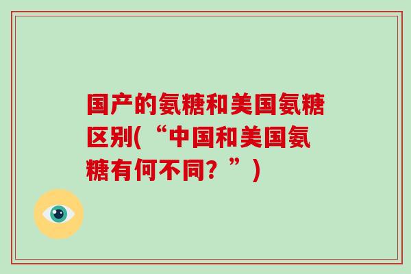 国产的氨糖和美国氨糖区别(“中国和美国氨糖有何不同?”) 国产的氨糖和美国氨糖区别(“中国和美国氨糖有何不同?”)