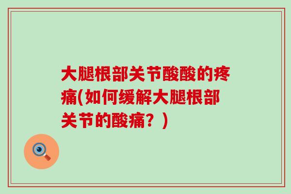 大腿根部关节酸酸的(如何缓解大腿根部关节的酸痛?) 大腿根部关节酸酸的(如何缓解大腿根部关节的酸痛?)