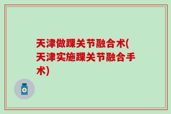 天津做踝关节融合术(天津实施踝关节融合手术) 天津做踝关节融合术(天津实施踝关节融合手术)