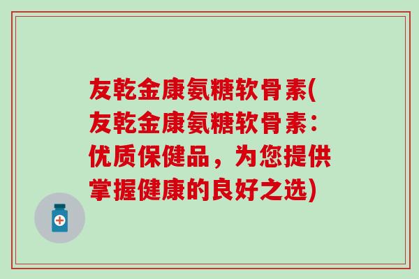 友乾金康氨糖软骨素(友乾金康氨糖软骨素：优质保健品，为您提供掌握健康的良好之选)