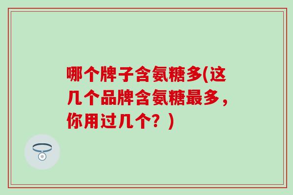 哪个牌子含氨糖多(这几个品牌含氨糖多,你用过几个?) 哪个牌子含氨糖多(这几个品牌含氨糖多,你用过几个?)