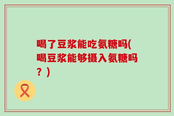 喝了豆浆能吃氨糖吗(喝豆浆能够摄入氨糖吗？)