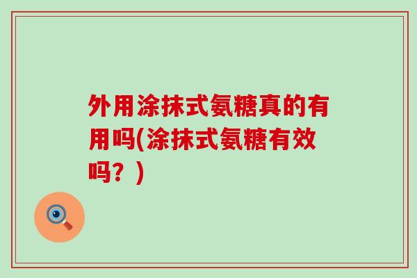 外用涂抹式氨糖真的有用吗(涂抹式氨糖有效吗?) 外用涂抹式氨糖真的有用吗(涂抹式氨糖有效吗?)
