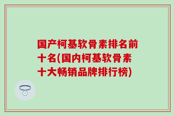 国产柯基软骨素排名前十名(国内柯基软骨素十大畅销品牌排行榜)