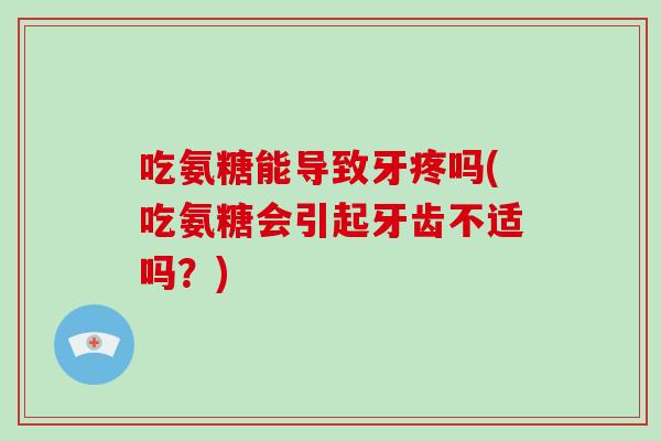 吃氨糖能导致牙疼吗(吃氨糖会引起牙齿不适吗?) 吃氨糖能导致牙疼吗(吃氨糖会引起牙齿不适吗?)