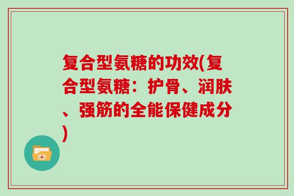 复合型氨糖的功效(复合型氨糖:护骨、润肤、强筋的全能保健成分) 复合型氨糖的功效(复合型氨糖:护骨、润肤、强筋的全能保健成分)