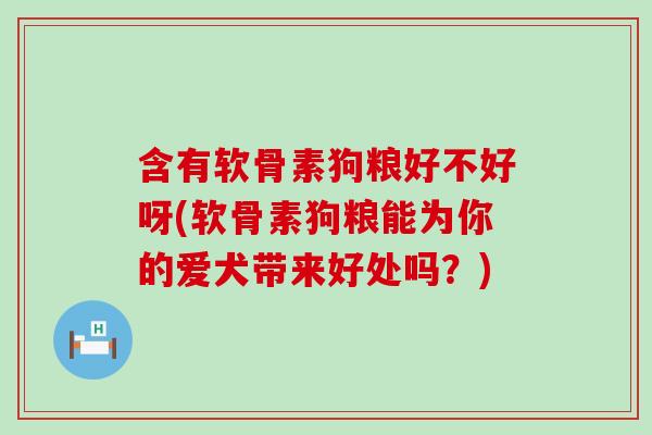 含有软骨素狗粮好不好呀(软骨素狗粮能为你的爱犬带来好处吗？)