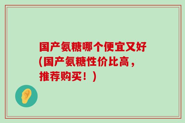 国产氨糖哪个便宜又好(国产氨糖性价比高，推荐购买！)