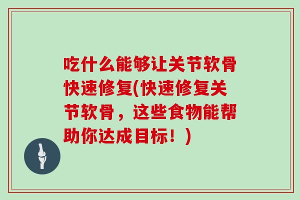 吃什么能够让关节软骨快速修复(快速修复关节软骨，这些食物能帮助你达成目标！)