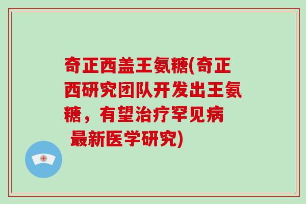 奇正西盖王氨糖(奇正西研究团队开发出王氨糖，有望罕见  新医学研究)