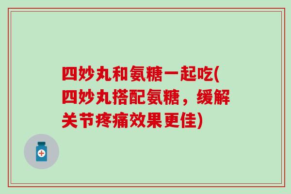 四妙丸和氨糖一起吃(四妙丸搭配氨糖,缓解关节效果更佳) 四妙丸和氨糖一起吃(四妙丸搭配氨糖,缓解关节效果更佳)