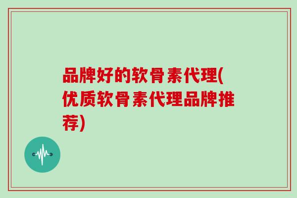 品牌好的软骨素代理(优质软骨素代理品牌推荐) 品牌好的软骨素代理(优质软骨素代理品牌推荐)