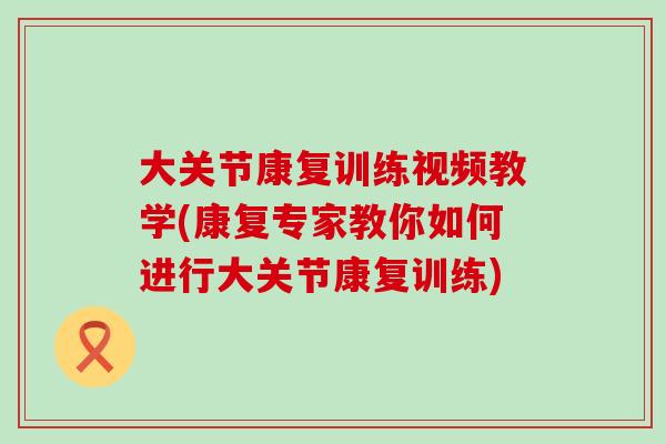 大关节康复训练视频教学(康复专家教你如何进行大关节康复训练)