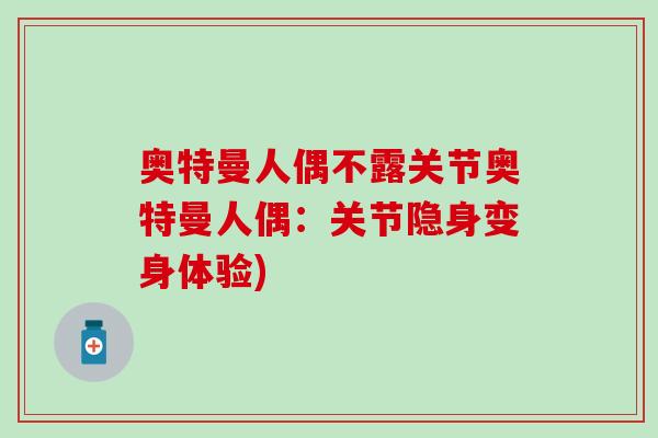 奥特曼人偶不露关节奥特曼人偶:关节隐身变身体验) 奥特曼人偶不露关节奥特曼人偶:关节隐身变身体验)