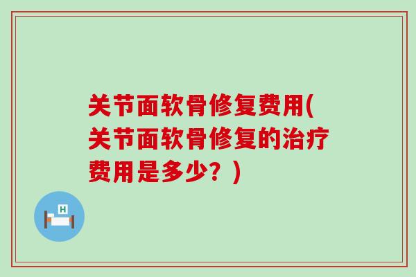 关节面软骨修复费用(关节面软骨修复的费用是多少?) 关节面软骨修复费用(关节面软骨修复的费用是多少?)