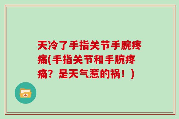 天冷了手指关节手腕(手指关节和手腕?是天气惹的祸!) 天冷了手指关节手腕(手指关节和手腕?是天气惹的祸!)