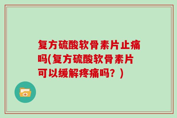 复方硫酸软骨素片吗(复方硫酸软骨素片可以缓解吗？)