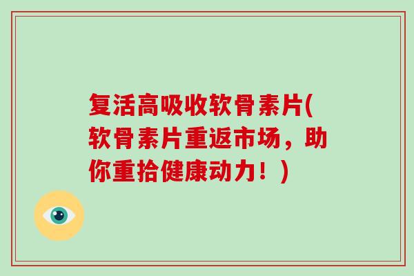 复活高吸收软骨素片(软骨素片重返市场,助你重拾健康动力!) 复活高吸收软骨素片(软骨素片重返市场,助你重拾健康动力!)