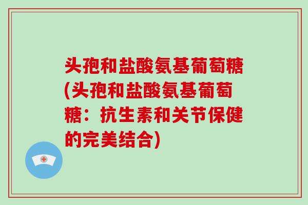 头孢和盐酸氨基葡萄糖(头孢和盐酸氨基葡萄糖:抗生素和关节保健的完美结合) 头孢和盐酸氨基葡萄糖(头孢和盐酸氨基葡萄糖:抗生素和关节保健的完美结合)