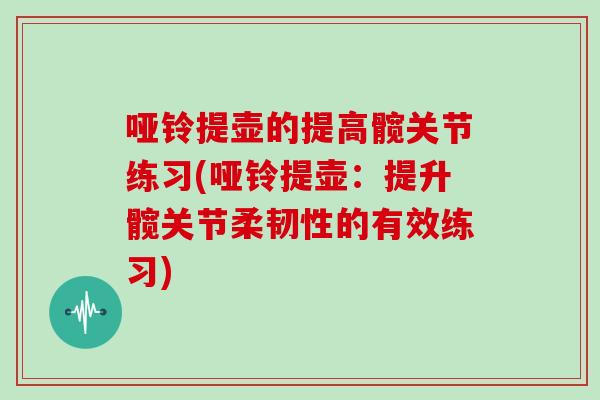 哑铃提壶的提高髋关节练习(哑铃提壶:提升髋关节柔韧性的有效练习) 哑铃提壶的提高髋关节练习(哑铃提壶:提升髋关节柔韧性的有效练习)