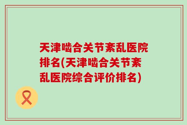 天津啮合关节紊乱医院排名(天津啮合关节紊乱医院综合评价排名) 天津啮合关节紊乱医院排名(天津啮合关节紊乱医院综合评价排名)