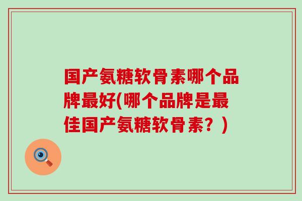 国产氨糖软骨素哪个品牌好(哪个品牌是佳国产氨糖软骨素？)