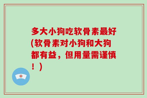 多大小狗吃软骨素好(软骨素对小狗和大狗都有益,但用量需谨慎!) 多大小狗吃软骨素好(软骨素对小狗和大狗都有益,但用量需谨慎!)