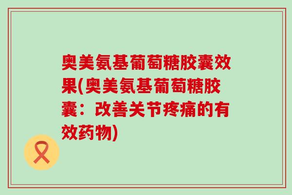 奥美氨基葡萄糖胶囊效果(奥美氨基葡萄糖胶囊：改善关节的有效)