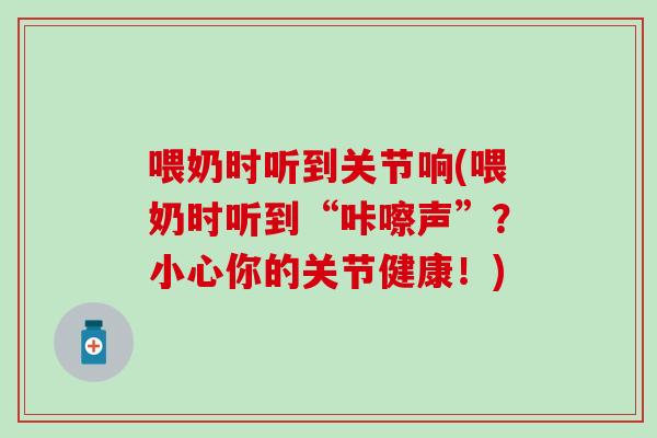 喂奶时听到关节响(喂奶时听到“咔嚓声”?小心你的关节健康!) 喂奶时听到关节响(喂奶时听到“咔嚓声”?小心你的关节健康!)