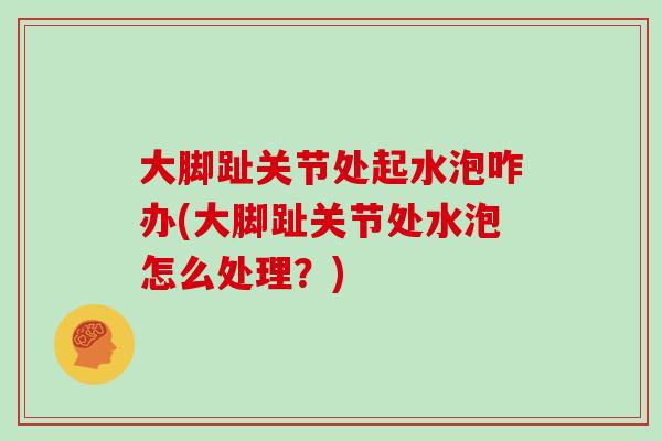 大脚趾关节处起水泡咋办(大脚趾关节处水泡怎么处理?) 大脚趾关节处起水泡咋办(大脚趾关节处水泡怎么处理?)