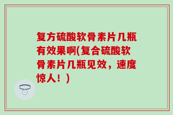 复方硫酸软骨素片几瓶有效果啊(复合硫酸软骨素片几瓶见效，速度惊人！)