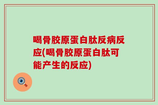 喝骨胶原蛋白肽反反应(喝骨胶原蛋白肽可能产生的反应)