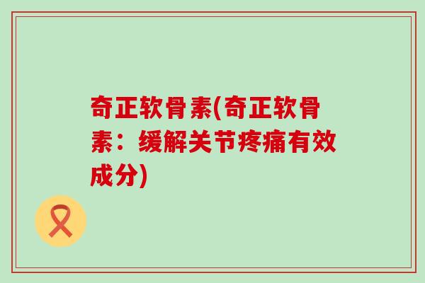 奇正软骨素(奇正软骨素:缓解关节有效成分) 奇正软骨素(奇正软骨素:缓解关节有效成分)