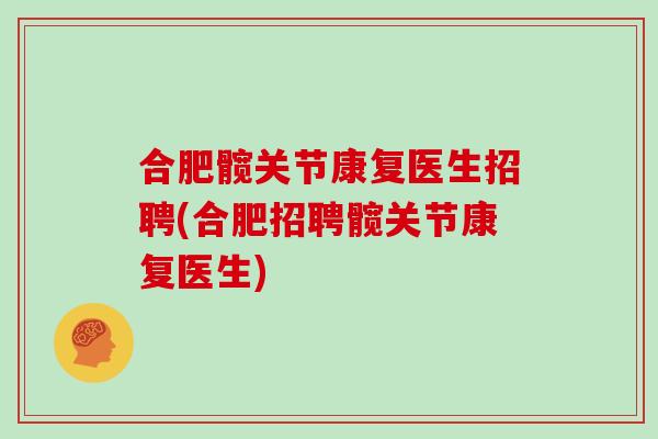 合肥髋关节康复医生招聘(合肥招聘髋关节康复医生) 合肥髋关节康复医生招聘(合肥招聘髋关节康复医生)