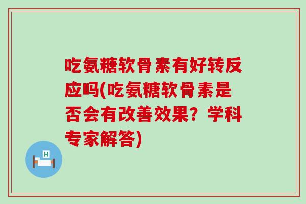吃氨糖软骨素有好转反应吗(吃氨糖软骨素是否会有改善效果?学科专家解答) 吃氨糖软骨素有好转反应吗(吃氨糖软骨素是否会有改善效果?学科专家解答)