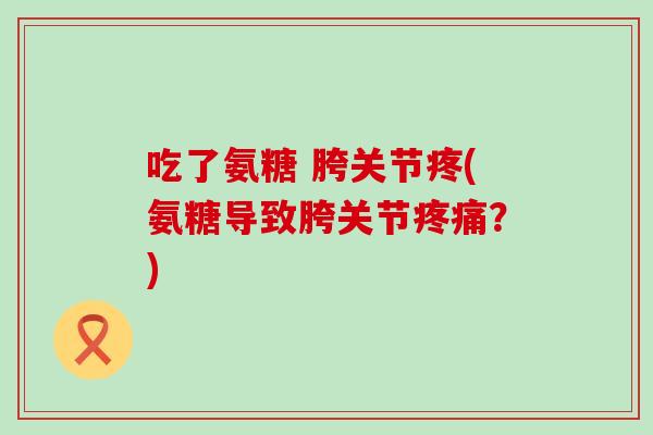 吃了氨糖 胯关节疼(氨糖导致胯关节?) 吃了氨糖 胯关节疼(氨糖导致胯关节?)