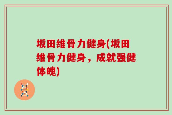 坂田维骨力健身(坂田维骨力健身,成就强健体魄) 坂田维骨力健身(坂田维骨力健身,成就强健体魄)