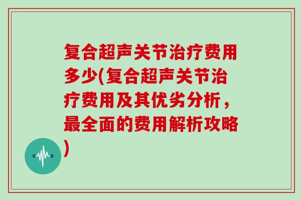 复合超声关节费用多少(复合超声关节费用及其优劣分析,全面的费用解析攻略) 复合超声关节费用多少(复合超声关节费用及其优劣分析,全面的费用解析攻略)