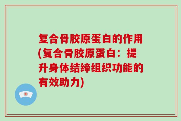 复合骨胶原蛋白的作用(复合骨胶原蛋白:提升身体结缔组织功能的有效助力) 复合骨胶原蛋白的作用(复合骨胶原蛋白:提升身体结缔组织功能的有效助力)