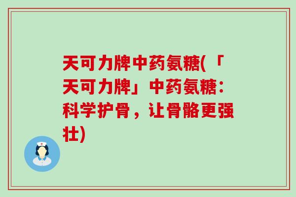 天可力牌氨糖(「天可力牌」氨糖：科学护骨，让骨骼更强壮)