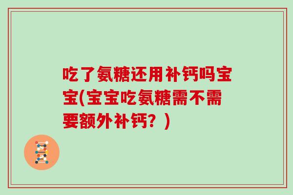 吃了氨糖还用补钙吗宝宝(宝宝吃氨糖需不需要额外补钙？)