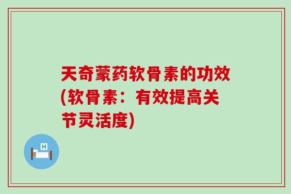天奇蒙药软骨素的功效(软骨素:有效提高关节灵活度) 天奇蒙药软骨素的功效(软骨素:有效提高关节灵活度)