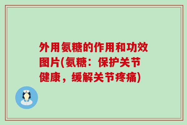 外用氨糖的作用和功效图片(氨糖:保护关节健康,缓解关节) 外用氨糖的作用和功效图片(氨糖:保护关节健康,缓解关节)