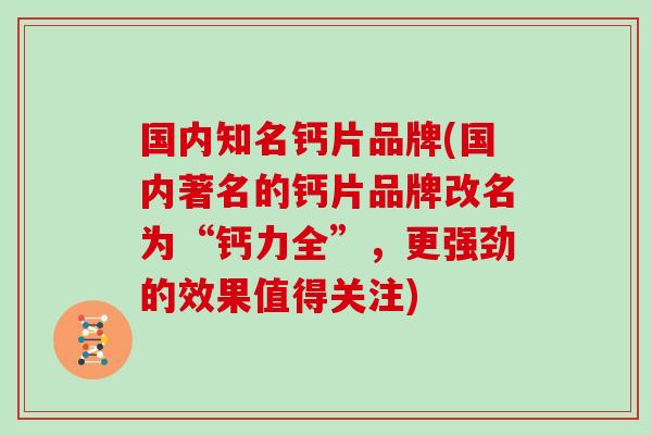 国内知名钙片品牌(国内著名的钙片品牌改名为“钙力全”,更强劲的效果值得关注) 国内知名钙片品牌(国内著名的钙片品牌改名为“钙力全”,更强劲的效果值得关注)