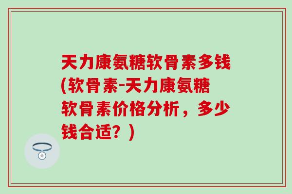 天力康氨糖软骨素多钱(软骨素-天力康氨糖软骨素价格分析，多少钱合适？)