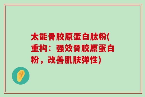 太能骨胶原蛋白肽粉(重构:强效骨胶原蛋白粉,改善弹性) 太能骨胶原蛋白肽粉(重构:强效骨胶原蛋白粉,改善弹性)