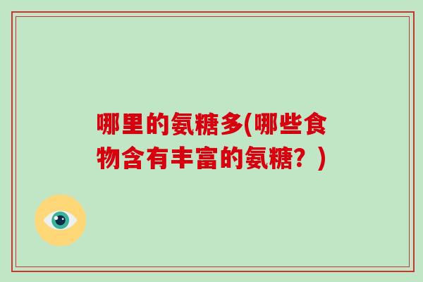 哪里的氨糖多(哪些食物含有丰富的氨糖?) 哪里的氨糖多(哪些食物含有丰富的氨糖?)