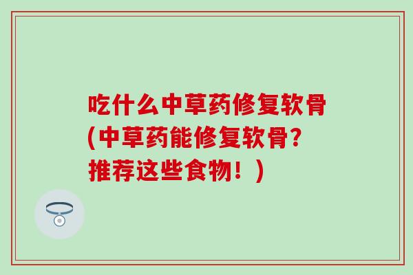 吃什么中草药修复软骨(中草药能修复软骨?推荐这些食物!) 吃什么中草药修复软骨(中草药能修复软骨?推荐这些食物!)
